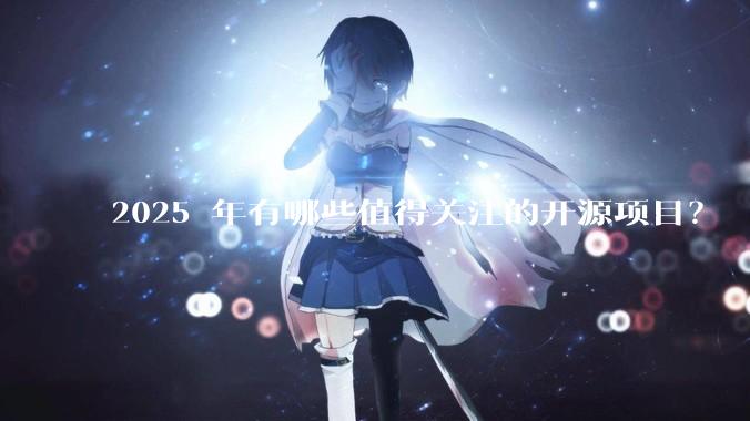 2025 年有哪些值得关注的开源项目？