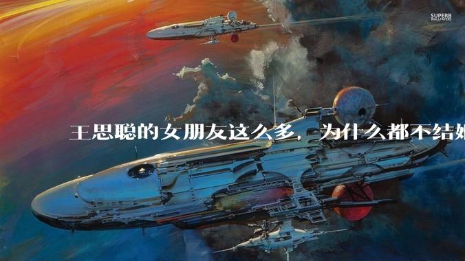 王思聪的女朋友这么多，为什么都不结婚？