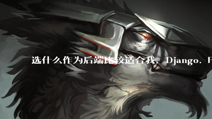 选什么作为后端比较适合我，Django. Fastapi. Flask?