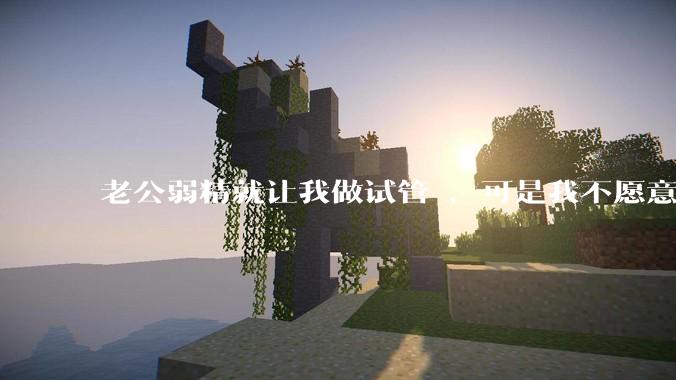 老公弱精就让我做试管 ，可是我不愿意怎么办?