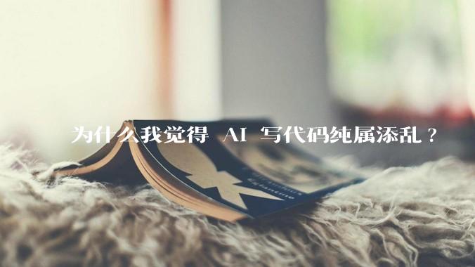 为什么我觉得 AI 写代码纯属添乱?