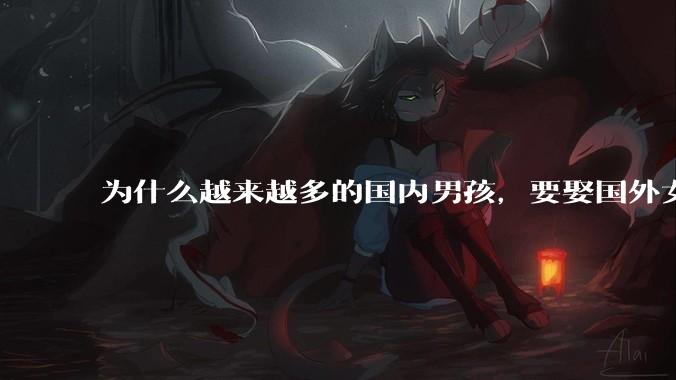 为什么越来越多的国内男孩，要娶国外女孩?