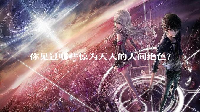 你见过哪些惊为天人的人间绝色？